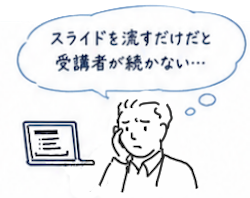 「スライドを流すだけだと受講者が続かない…」と悩む講師のイラスト